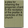 A Plea For Retaining The Gregorian Chant In The Recitation Of The Psalter & Canticles Of The Church by Eward Gerald Penfold Wyatt