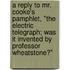 A Reply To Mr. Cooke's Pamphlet, "The Electric Telegraph; Was It Invented By Professor Wheatstone?"