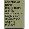 A Treatise Of Plane Trigonometry, And The Mensuration Of Heights And Distances To Which Is Prefixed door Day Jeremiah