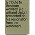 A Tribute To Theodore Woolsey [I.E. William] Dwight Presented On His Resignation From The Wardenshi
