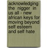 Acknowledging The  Nigger  In Us All - New African Keys For Moving Beyond Self Esteem And Self Hate door Marshall Lee Mkononi