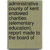 Administrative County Of Kent Endowed Charities (Elementary Education). Report Made To The Board Of by William Robert Barker