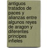 Antiguos Tratados De Paces Y Alianzas Entre Algunos Reyes De Aragon Y Diferentes Principes Infieles door Aragon treaties
