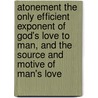 Atonement The Only Efficient Exponent Of God's Love To Man, And The Source And Motive Of Man's Love by Somerset Richard Maxwell