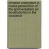 Christian Martyrdom In Russia Persecution Of The Spirit-Wrestlers (Or Doukhobortsi) In The Caucasus door Vladimir Grigorevich Chertkov