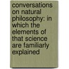 Conversations On Natural Philosophy: In Which The Elements Of That Science Are Familiarly Explained door Onbekend