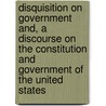Disquisition On Government And, A Discourse On The Constitution And Government Of The United States by John Caldwell Calhoun