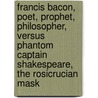 Francis Bacon, Poet, Prophet, Philosopher, Versus Phantom Captain Shakespeare, The Rosicrucian Mask door William Francis C. Wigston