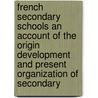 French Secondary Schools An Account Of The Origin Development And Present Organization Of Secondary door Frederic Ernest Farrington