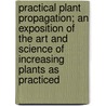 Practical Plant Propagation; An Exposition Of The Art And Science Of Increasing Plants As Practiced door Alfred Carl Hottes