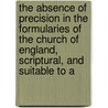 The Absence Of Precision In The Formularies Of The Church Of England, Scriptural, And Suitable To A by John Ernest Bode