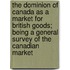 The Dominion Of Canada As A Market For British Goods; Being A General Survey Of The Canadian Market