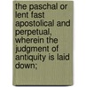 The Paschal Or Lent Fast Apostolical And Perpetual, Wherein The Judgment Of Antiquity Is Laid Down; by Peter Gunning