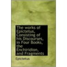 The Works Of Epictetus, Consisting Of His Discourses, In Four Books, The Enchiridion, And Fragments door Epictetus Epictetus