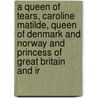 A Queen Of Tears, Caroline Matilde, Queen Of Denmark And Norway And Princess Of Great Britain And Ir by Wilkins William Henry