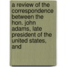 A Review Of The Correspondence Between The Hon. John Adams, Late President Of The United States, And by Timothy Pickering