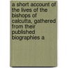A Short Account Of The Lives Of The Bishops Of Calcutta, Gathered From Their Published Biographies A by William Crawford Bromehead