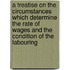 A Treatise On The Circumstances Which Determine The Rate Of Wages And The Condition Of The Labouring