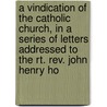 A Vindication Of The Catholic Church, In A Series Of Letters Addressed To The Rt. Rev. John Henry Ho by Francis Patrick Kenrick