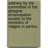 Address By The Committee Of The Glasgow Emancipation Society To The Ministers Of Religion In Particu by Scotland) Emancipation Society (Glasgow
