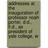 Addresses At The Inauguration Of Professor Noah Porter, D.D., Ll.D., As President Of Yale College, W door Yale University