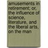 Amusements In Retirement; Or, The Influence Of Science, Literature, And The Liberal Arts, On The Man door Charles Bucke