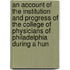 An Account Of The Institution And Progress Of The College Of Physicians Of Philadelphia During A Hun