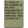 An Essay On The Antiquity Of The Irish Language [By C. Vallancey. By C. Vallancey. And, Remarks On T by Charles Vallancey Celticus