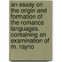 An Essay On The Origin And Formation Of The Romance Languages. Containing An Examination Of M. Rayno