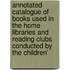 Annotated Catalogue Of Books Used In The Home Libraries And Reading Clubs Conducted By The Children'