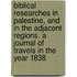 Biblical Researches In Palestine, And In The Adjacent Regions. A Journal Of Travels In The Year 1838