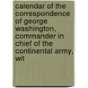 Calendar Of The Correspondence Of George Washington, Commander In Chief Of The Continental Army, Wit door . Anonmyous