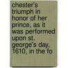 Chester's Triumph In Honor Of Her Prince, As It Was Performed Upon St. George's Day, 1610, In The Fo by Unknown