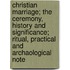 Christian Marriage; The Ceremony, History And Significance; Ritual, Practical And Archaological Note