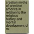 Creation Myths Of Primitive America In Relation To The Religious History And Mental Development Of M