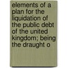 Elements Of A Plan For The Liquidation Of The Public Debt Of The United Kingdom; Being The Draught O door Richard Heathfield