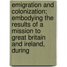 Emigration And Colonization; Embodying The Results Of A Mission To Great Britain And Ireland, During by Thomas Rolph