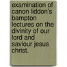 Examination Of Canon Liddon's Bampton Lectures On The Divinity Of Our Lord And Saviour Jesus Christ. door Charles] [Voysey