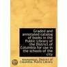 Graded And Annotated Catalog Of Books In The Public Library Of The District Of Columbia For Use In T by Unknown