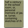 Half A Century In The School Room; Or, Personal Memoirs Of Jas. W. Turner, Containing Sketches Of Th by James William Turner
