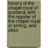 History Of The Chapel Royal Of Scotland, With The Register Of The Chapel Royal Of Stirling, And Obse
