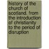 History Of The Church Of Scotland. From The Introduction Of Christianity To The Period Of Disruption