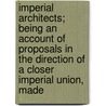 Imperial Architects; Being An Account Of Proposals In The Direction Of A Closer Imperial Union, Made door Alfred Leroy Burt