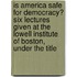 Is America Safe For Democracy? Six Lectures Given At The Lowell Institute Of Boston, Under The Title