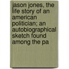 Jason Jones, The Life Story Of An American Politician; An Autobiographical Sketch Found Among The Pa by Martin James