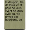 Le Dauphin, Fils De Louis Xv Et Pere De Louis Xvi Et De Louis Xviii; Ou, Vie Privee Des Bourbons, De by Charles Du Rozoir