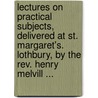 Lectures On Practical Subjects, Delivered At St. Margaret's. Lothbury, By The Rev. Henry Melvill ... by Henry Melvill