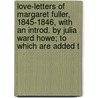 Love-Letters Of Margaret Fuller, 1845-1846, With An Introd. By Julia Ward Howe; To Which Are Added T door Margaret Fuller