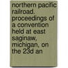 Northern Pacific Railroad. Proceedings Of A Convention Held At East Saginaw, Michigan, On The 23d An by East Saginaw Michigan