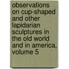 Observations On Cup-Shaped And Other Lapidarian Sculptures In The Old World And In America, Volume 5 by Charles Rau